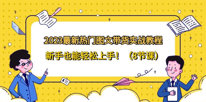 2023最新热门-图文带货实战教程，新手也能轻松上手！（8节课）-爱省资源网