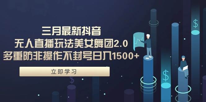 三月最新抖音无人直播玩法美女舞团2.0，多重防非操作不封号日入1500+ 小…-爱省资源网
