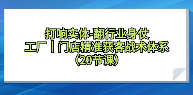 打响实体-翻行业身仗，工厂｜门店精准获客战术体系（20节课）-爱省资源网