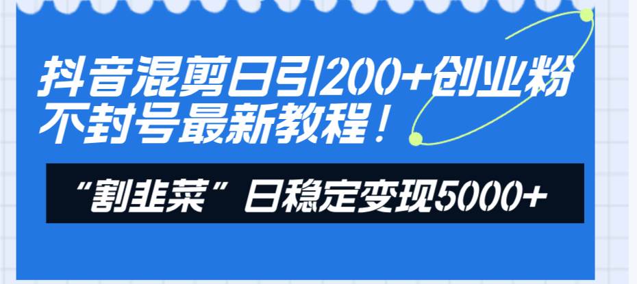 抖音混剪日引200+创业粉不封号最新教程！“割韭菜”日稳定变现5000+！-爱省资源网