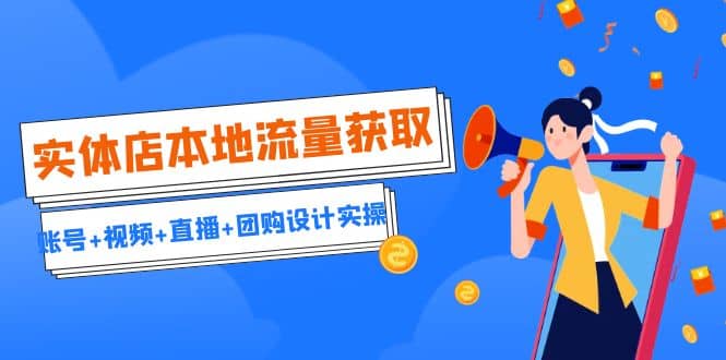 实体店本地流量获取（账号+视频+直播+团购设计实操）引流获客+同城流量曝光-爱省资源网
