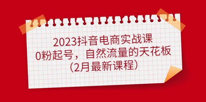 2023抖音电商实战课：0粉起号，自然流量的天花板（2月最新课程）-爱省资源网