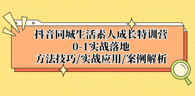 抖音同城生活素人成长特训营，0-1实战落地，方法技巧|实战应用|案例解析-爱省资源网