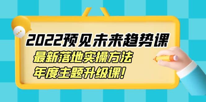 2022预见未来趋势课：最新落地实操方法，年度主题升级课-爱省资源网