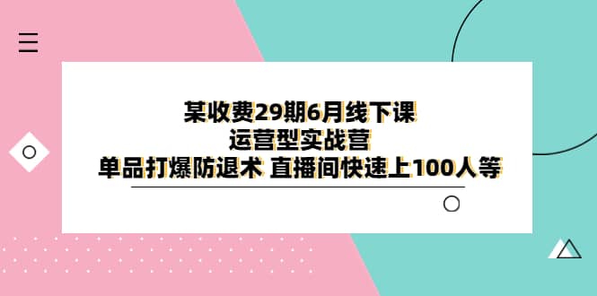 某收费29期6月线下课-运营型实战营 单品打爆防退术 直播间快速上100人等-爱省资源网
