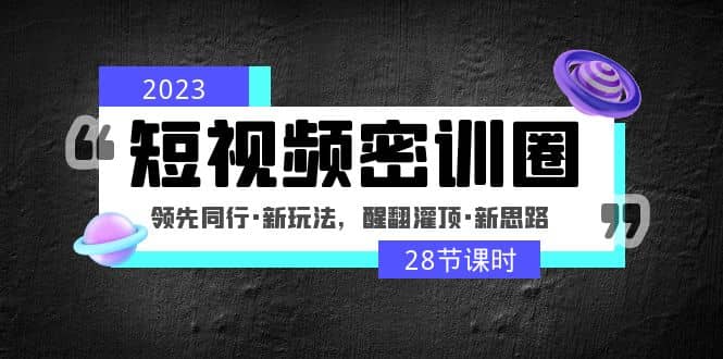 2023短视频密训圈：领先同行·新玩法，醒翻灌顶·新思路（28节课时）-爱省资源网