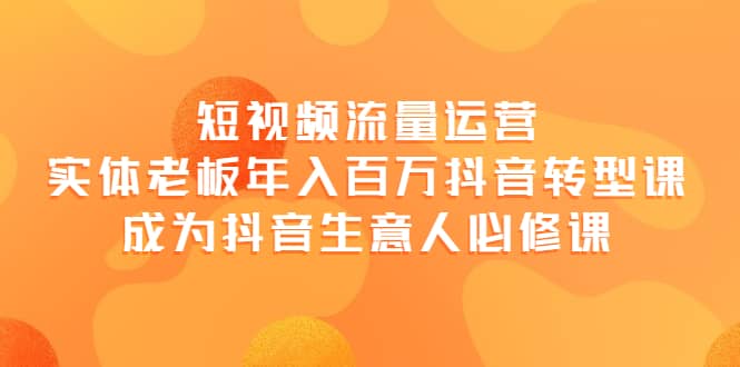 短视频流量运营，实体老板年入百万-抖音转型课，成为抖音生意人的必修课-爱省资源网