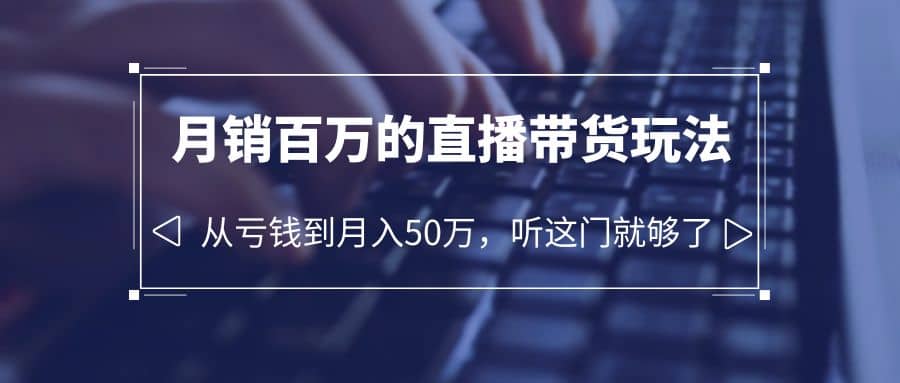 老板必学：月销-百万的直播带货玩法，从亏钱到月入50万，听这门就够了-爱省资源网