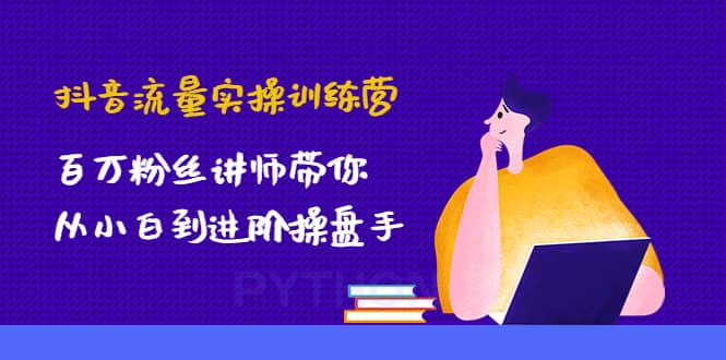 抖音流量实操训练营：百万粉丝讲师带你从小白到进阶操盘手-爱省资源网