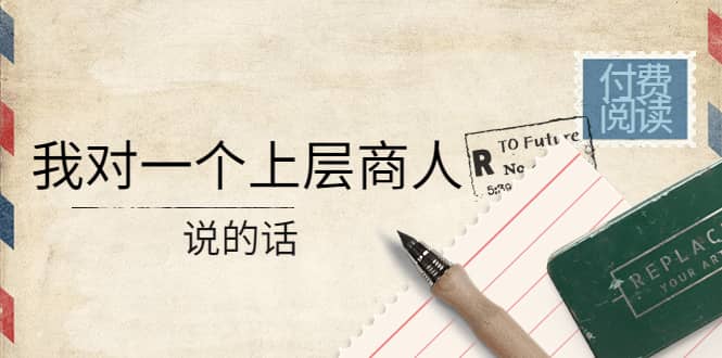 某公众号付费阅读：我对一个上层商人说的话-爱省资源网