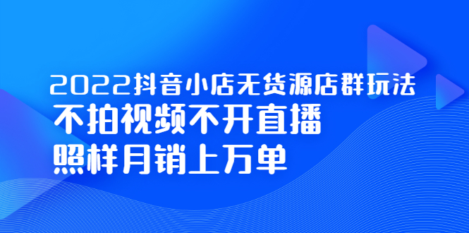 2022抖音小店无货源店群玩法，不拍视频不开直播照样月销上万单-爱省资源网