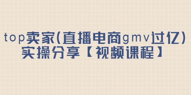top卖家（直播电商gmv过亿）实操分享【视频课程】-爱省资源网