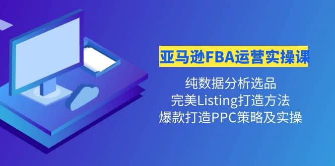亚马逊FBA运营实操课 纯数据分析选品+完美Listing打造+爆款打造PPC策略实操-爱省资源网