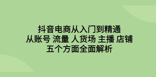 抖音电商从入门到精通，从账号 流量 人货场 主播 店铺五个方面全面解析-爱省资源网