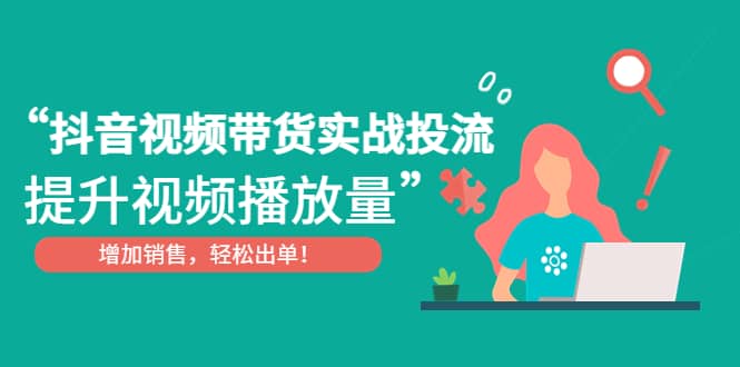 抖音视频带货实战投流，提升视频播放量，增加销售轻松出单-爱省资源网