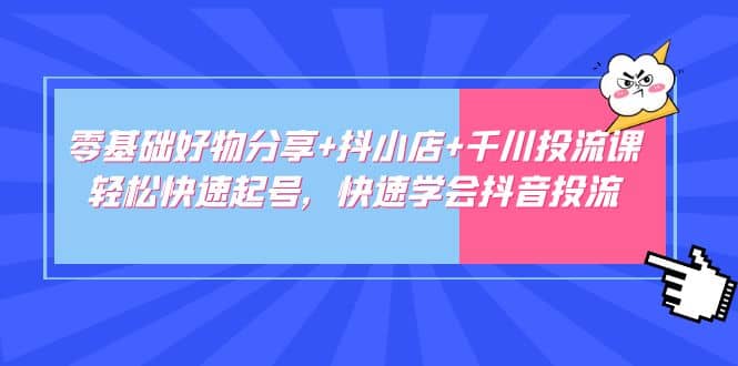 零基础好物分享+抖小店+千川投流课：轻松快速起号，快速学会抖音投流-爱省资源网