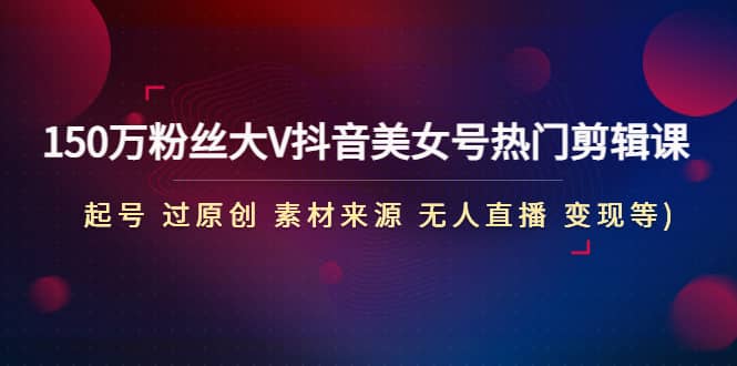 150万粉丝大V抖音美女号热门剪辑课(起号 过原创 素材来源 无人直播 变现)-爱省资源网