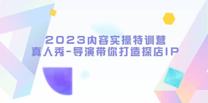 2023内容实操特训营，真人秀-导演带你打造探店IP-爱省资源网