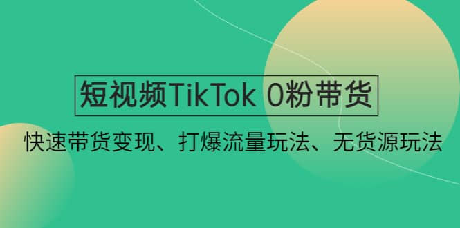 短视频TikTok 0粉带货：快速带货变现、打爆流量玩法、无货源玩法-爱省资源网