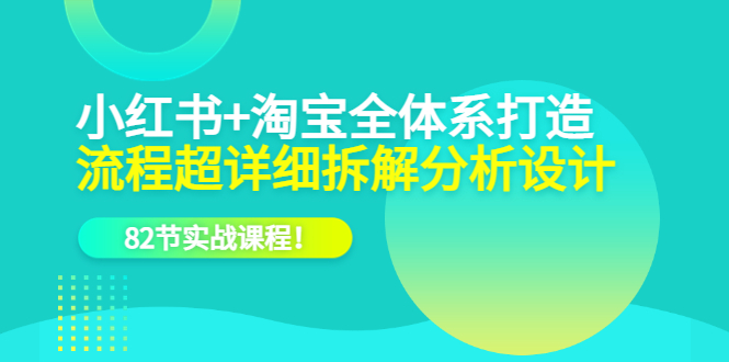 小红书+淘宝·全体系打造，流程超详细拆解分析设计，82节实战课程-爱省资源网
