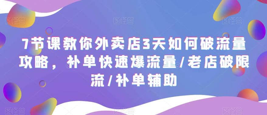 7节课教你外卖店3天如何破流量攻略，补单快速爆流量/老店破限流/补单辅助-爱省资源网