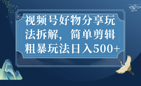 视频号好物分享玩法拆解，简单剪辑粗暴玩法日入500+-爱省资源网