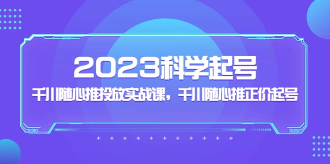 2023科学起号，千川随心推投放实战课，千川随心推正价起号-爱省资源网