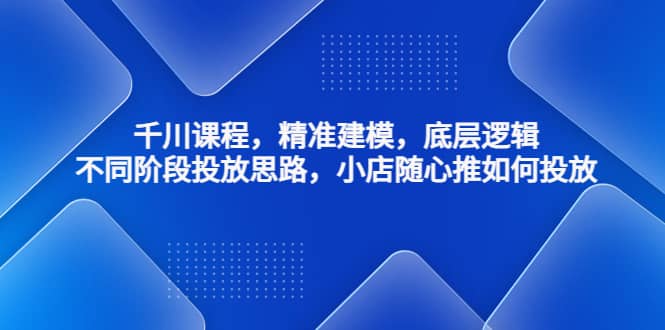 千川课程，精准建模，底层逻辑，不同阶段投放思路，小店随心推如何投放-爱省资源网