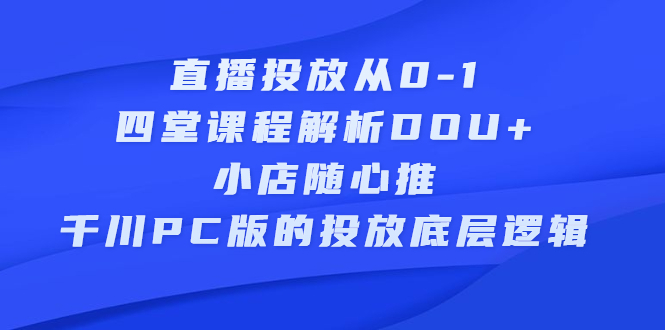 直播投放从0-1，四堂课程解析DOU+、小店随心推、千川PC版的投放底层逻辑-爱省资源网