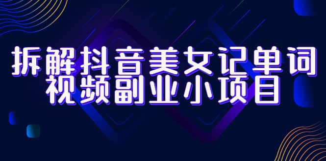 拆解抖音美女记单词视频副业小项目，一条龙玩法大解析（教程+素材）-爱省资源网