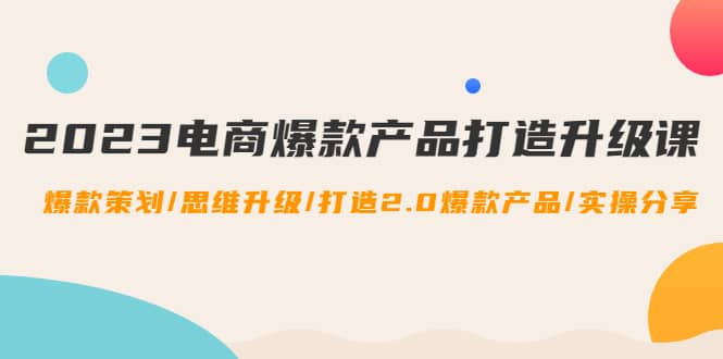 2023电商爆款产品打造升级课：爆款策划/思维升级/打造2.0爆款产品/【推荐】-爱省资源网