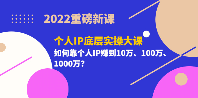 2022重磅新课《个人IP底层实操大课》如何靠个人IP赚到10万、100万、1000万-爱省资源网