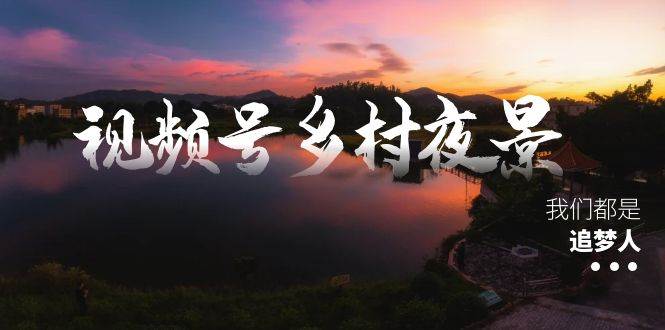 视频号乡村夜景治愈视频课程，一条龙实操玩法（教程+素材+软件）-爱省资源网