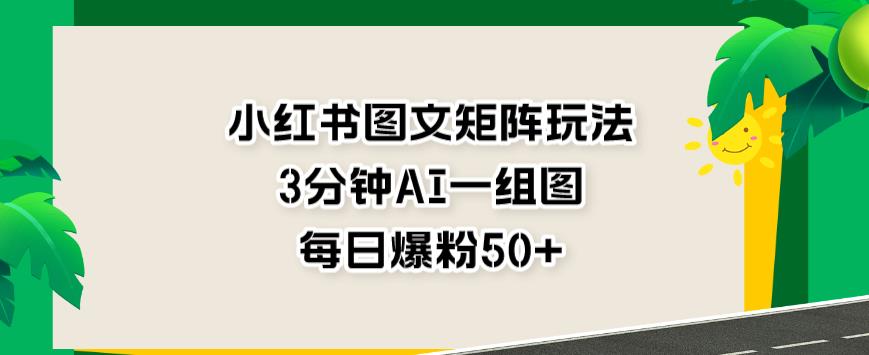 小红书图文矩阵玩法，3分钟AI一组图，每日爆粉50+【揭秘】-爱省资源网