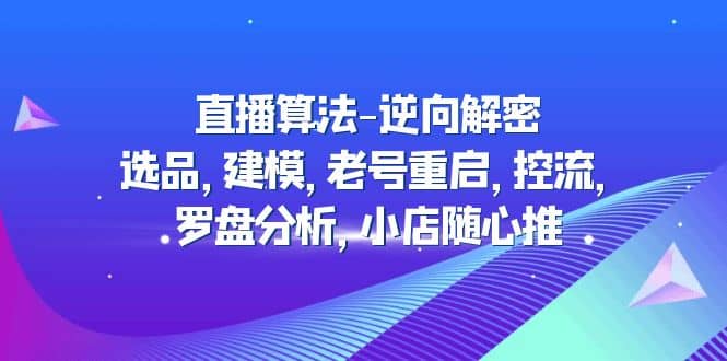直播算法-逆向解密：选品，建模，老号重启，控流，罗盘分析，小店随心推-爱省资源网