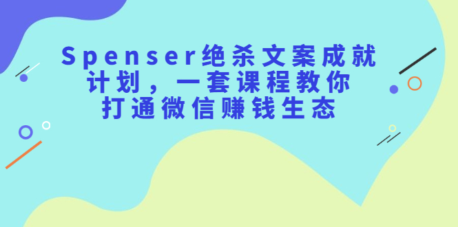 Spenser绝杀文案成就计划，一套课程教你打通微信赚钱生态-爱省资源网