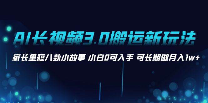 AI长视频3.0搬运新玩法 家长里短八卦小故事 小白0可入手 可长期做月入1w+-爱省资源网