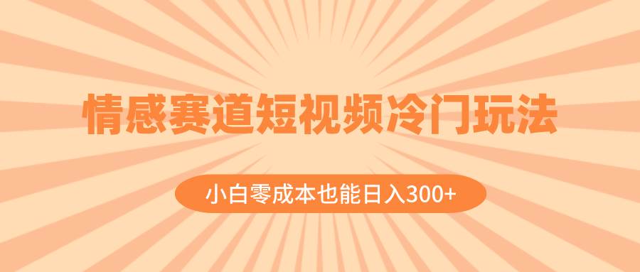 情感赛道短视频冷门玩法，小白零成本也能日入300+（教程+素材）-爱省资源网
