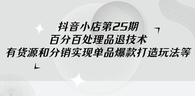抖音小店-第25期，百分百处理品退技术，有货源和分销实现单品爆款打造玩法-爱省资源网