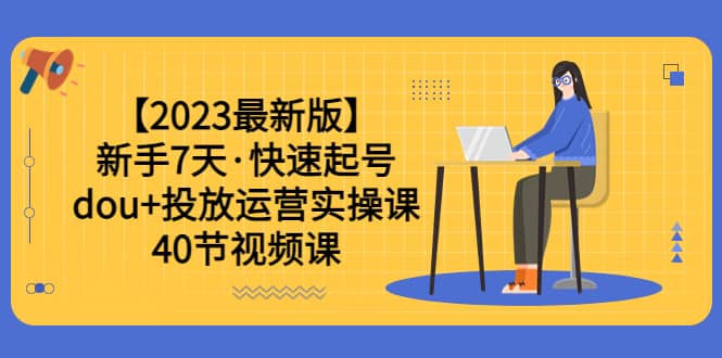 【2023最新版】新手7天·快速起号：dou+投放运营实操课（40节视频课）-爱省资源网