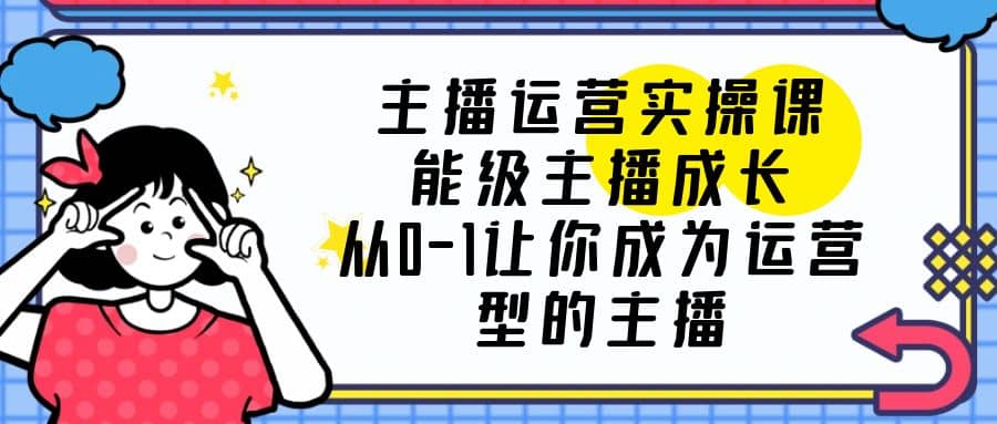 主播运营实操课，能级-主播成长，从0-1让你成为运营型的主播-爱省资源网