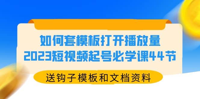 如何套模板打开播放量，2023短视频起号必学课44节（送钩子模板和文档资料）-爱省资源网