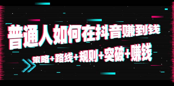 普通人如何在抖音赚到钱：策略+路线+规则+突破+赚钱（10节课）-爱省资源网