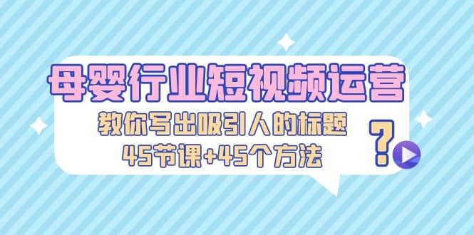 母婴行业短视频运营：教你写个吸引人的标题，45节课+45个方法-爱省资源网