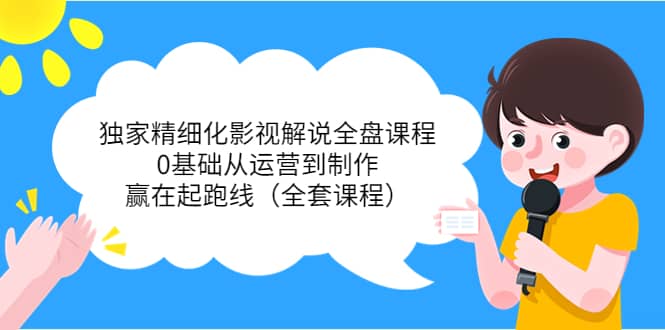 独家精细化影视解说全盘课程，0基础从运营到制作，赢在起跑线（全套课程）-爱省资源网