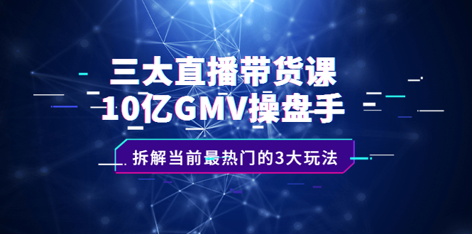 三大直播带货课：10亿GMV操盘手，拆解当前最热门的3大玩法-爱省资源网