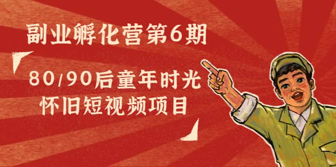 副业孵化营第6期：80/90后童年时光怀旧短视频项目-爱省资源网