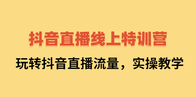 抖音直播线上特训营：玩转抖音直播流量，实操教学-爱省资源网