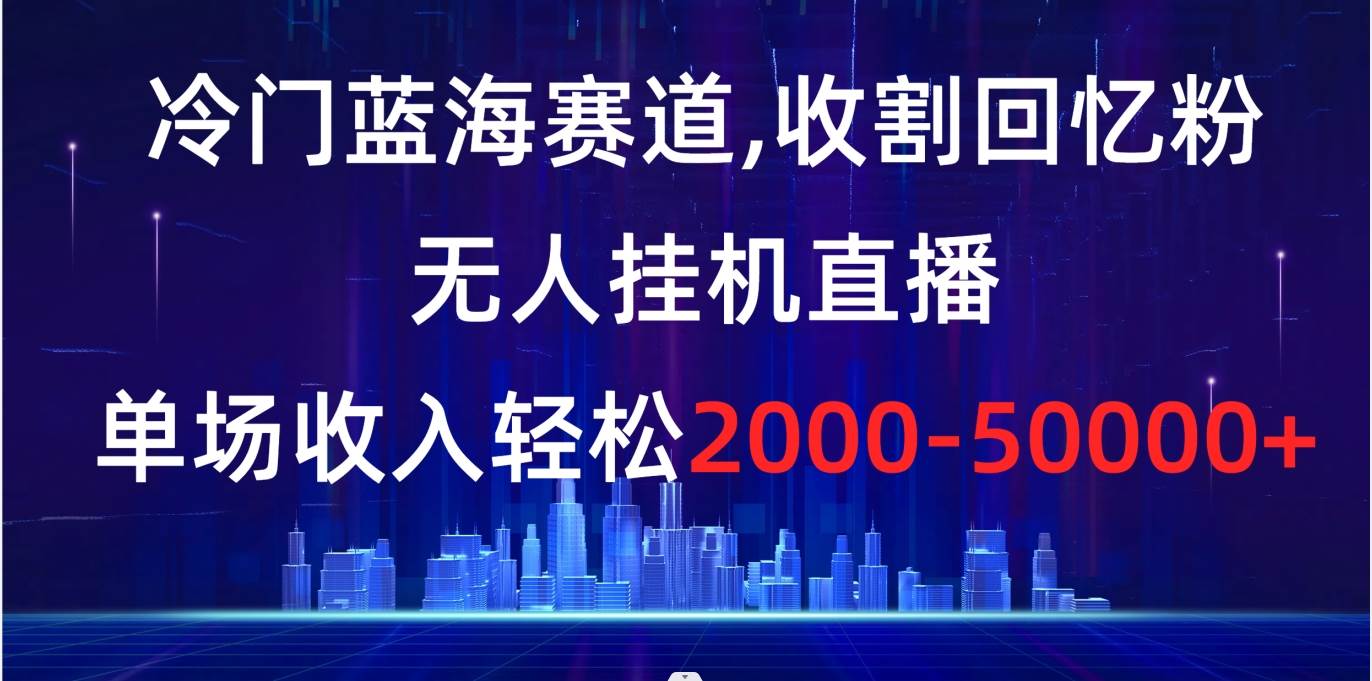 冷门蓝海赛道，收割回忆粉，无人挂机直播，单场收入轻松2000-5w+-爱省资源网