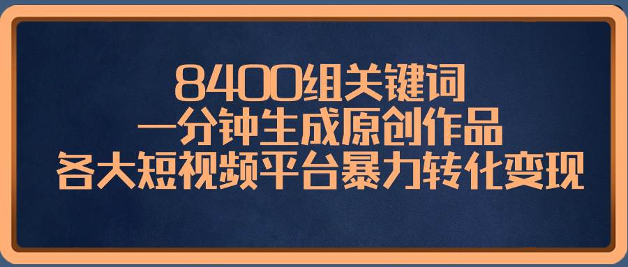 8400组关键词，一分钟生成原创作品，各大短视频平台暴力转化变现-爱省资源网